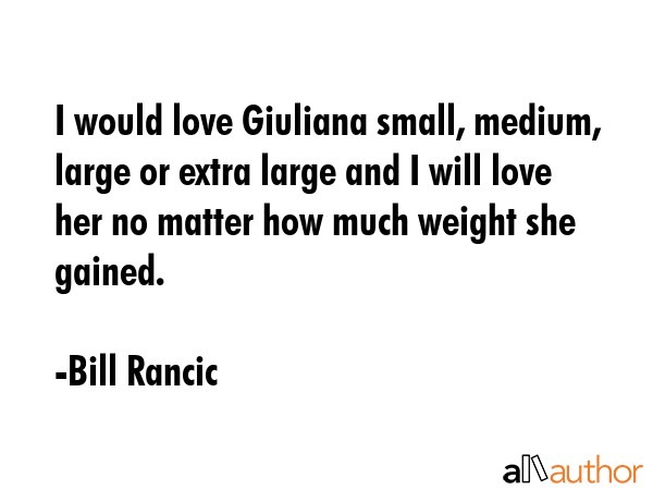 I would love Giuliana small, medium, large or extra large and I will love her no matter how much... - Bill Rancic Quote GIF