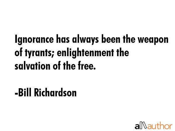 Ignorance has always been the weapon of tyrants; enlightenment the salvation of the free. - Bill Richardson Quote