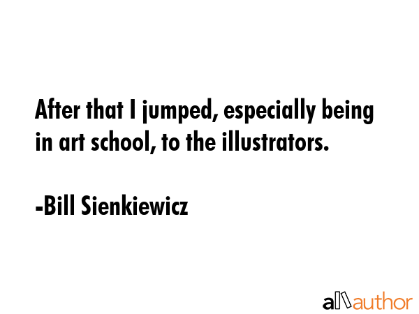 After that I jumped, especially being in art school, to the illustrators. - Bill Sienkiewicz Quote GIF