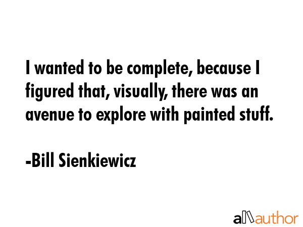 I wanted to be complete, because I figured that, visually, there was an avenue to explore with... - Bill Sienkiewicz Quote GIF