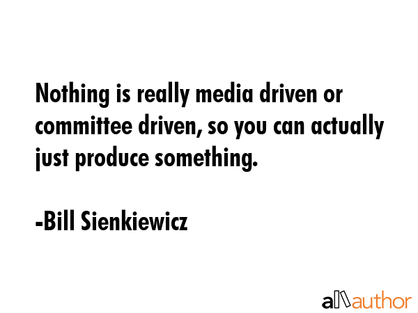 Nothing is really media driven or committee driven, so you can actually just produce something. - Bill Sienkiewicz Quote GIF
