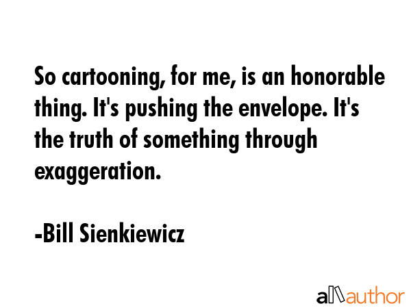 So cartooning, for me, is an honorable thing. It\