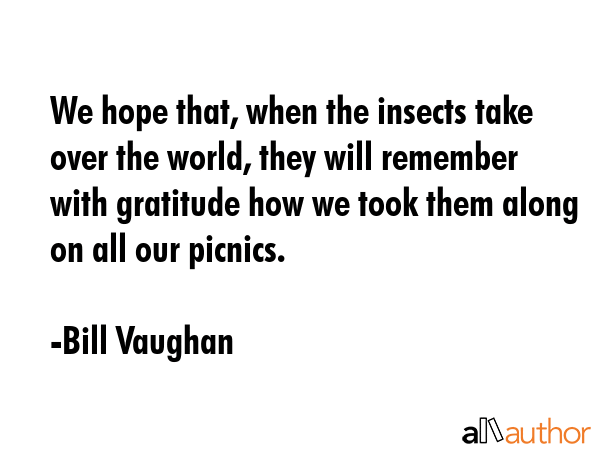 We hope that, when the insects take over the world, they will remember with gratitude how we took them along on all our picnics. - Bill Vaughan Quote