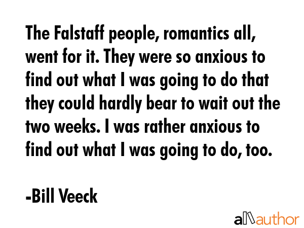 The Falstaff people, romantics all, went for it. They were so anxious to find out what I was going... - Bill Veeck Quote GIF
