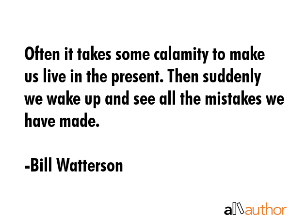 Often it takes some calamity to make us live in the present. Then suddenly we wake up and see all... - Bill Watterson Quote GIF