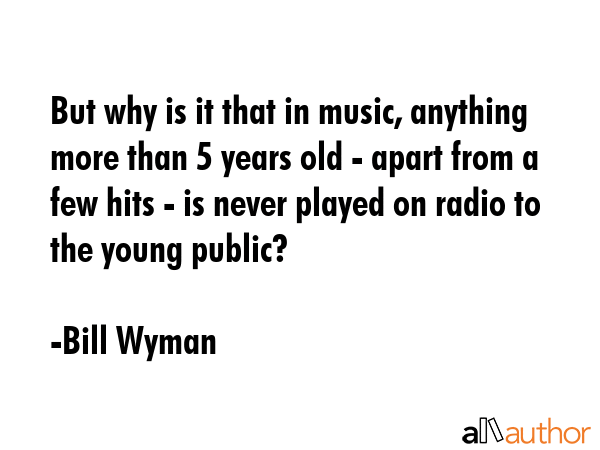 But why is it that in music, anything more than 5 years old - apart from a few hits - is never... - Bill Wyman Quote GIF