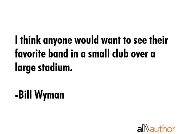 I think anyone would want to see their favorite band in a small club over a large stadium. - Bill Wyman Quote GIF