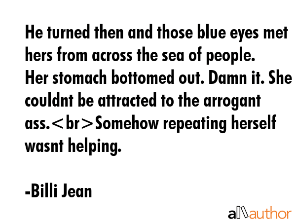 He turned then and those blue eyes met hers from across the sea of people. Her stomach bottomed out. Damn it. She couldnt be attracted to the arrogant ass.Somehow repeating herself wasnt helping. - Billi Jean Quote