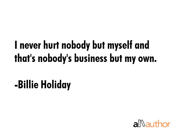 I never hurt nobody but myself and that\