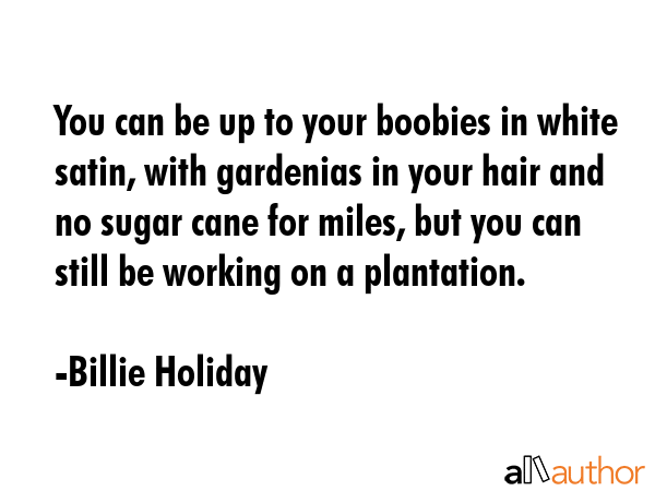 You can be up to your boobies in white satin, with gardenias in your hair and no sugar cane for... - Billie Holiday Quote GIF