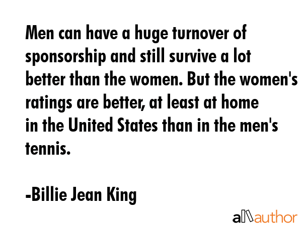 Men can have a huge turnover of sponsorship and still survive a lot better than the women. But the... - Billie Jean King Quote GIF