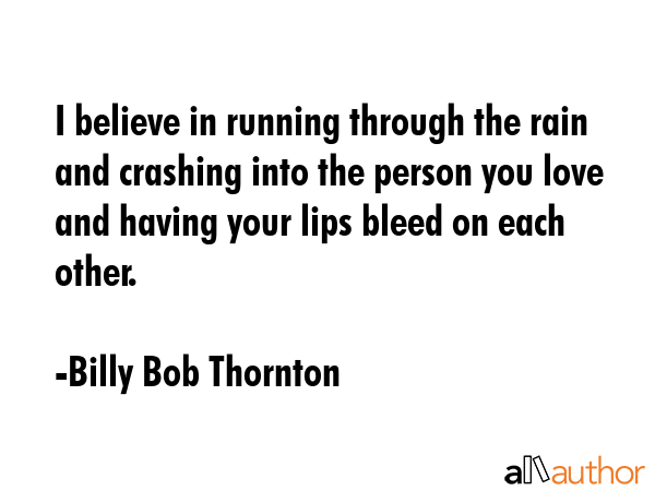 I believe in running through the rain and crashing into the person you love and having your lips... - Billy Bob Thornton Quote GIF