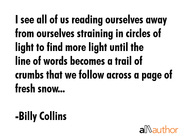 I see all of us reading ourselves away from ourselves straining in circles of light to find more... - Billy Collins Quote GIF
