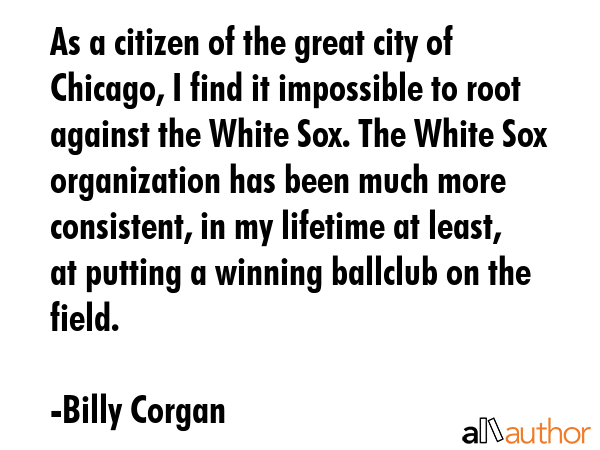 As a citizen of the great city of Chicago, I find it impossible to root against the White Sox. The... - Billy Corgan Quote GIF