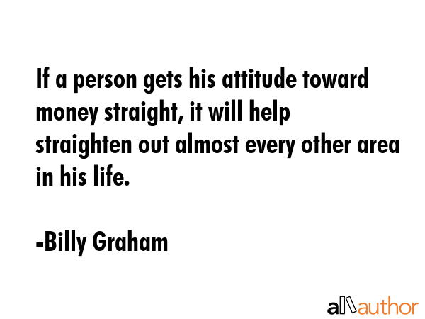 If a person gets his attitude toward money straight, it will help straighten out almost every other... - Billy Graham Quote GIF