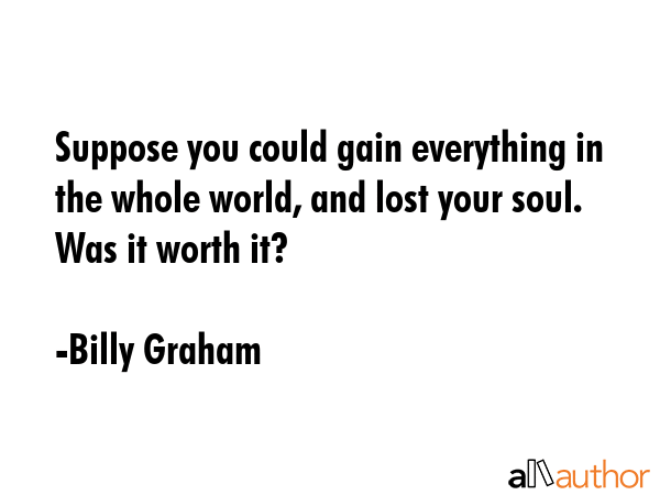 Suppose you could gain everything in the whole world, and lost your soul. Was it worth it? - Billy Graham Quote GIF
