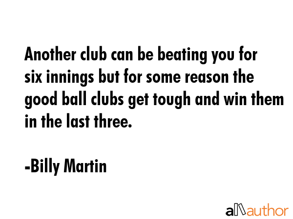 Another club can be beating you for six innings but for some reason the good ball clubs get tough... - Billy Martin Quote GIF