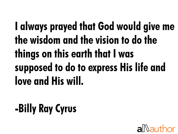 I always prayed that God would give me the wisdom and the vision to do the things on this earth... - Billy Ray Cyrus Quote GIF