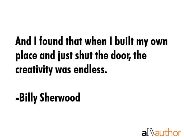 And I found that when I built my own place and just shut the door, the creativity was endless. - Billy Sherwood Quote GIF