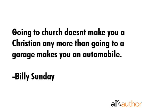 Going to church doesnt make you a Christian any more than going to a garage makes you an automobile. - Billy Sunday Quote GIF