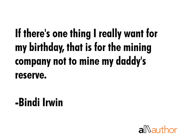 If there\'s one thing I really want for my birthday, that is for the mining company not to mine my daddy\'s reserve. - Bindi Irwin Quote