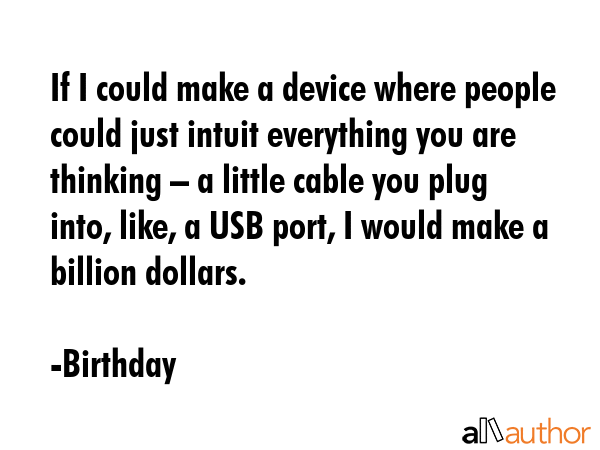 If I could make a device where people could just intuit everything you are thinking – a little cable you plug into, like, a USB port, I would make a billion dollars. - Birthday Quote