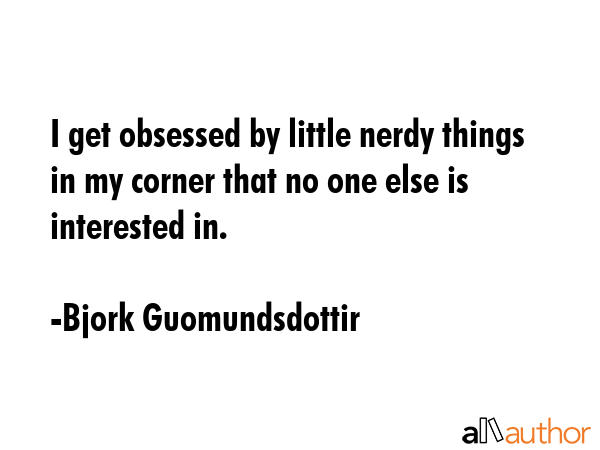 I get obsessed by little nerdy things in my corner that no one else is interested in. - Bjork Guomundsdottir Quote GIF