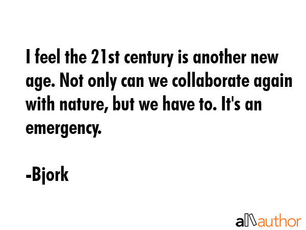I feel the 21st century is another new age. Not only can we collaborate again with nature, but we... - Bjork Quote GIF