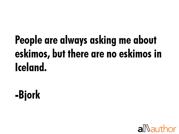 People are always asking me about eskimos, but there are no eskimos in Iceland. - Bjork Quote GIF