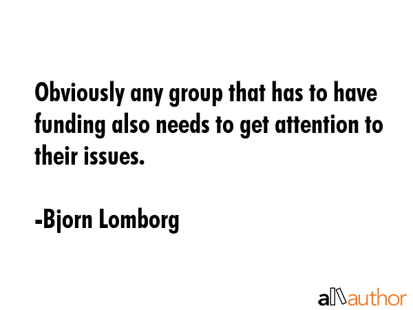 Obviously any group that has to have funding also needs to get attention to their issues. - Bjorn Lomborg Quote GIF