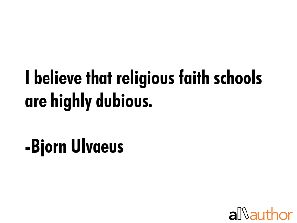 I believe that religious faith schools are highly dubious. - Bjorn Ulvaeus Quote