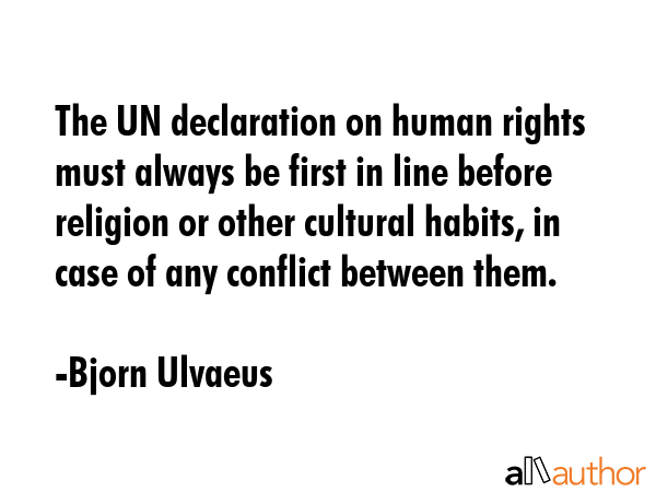 The UN declaration on human rights must always be first in line before religion or other cultural habits, in case of any conflict between them. - Bjorn Ulvaeus Quote