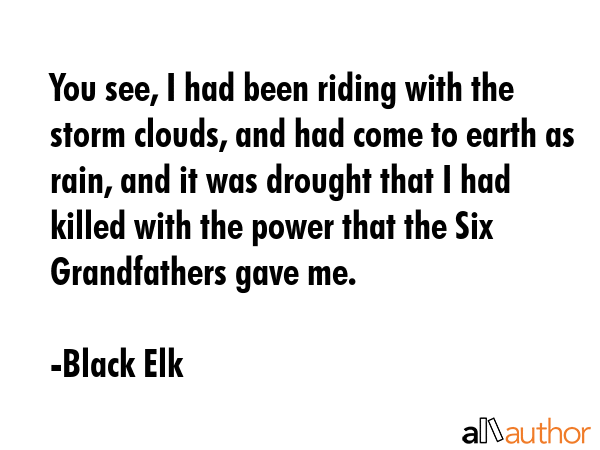 You see, I had been riding with the storm clouds, and had come to earth as rain, and it was drought... - Black Elk Quote GIF