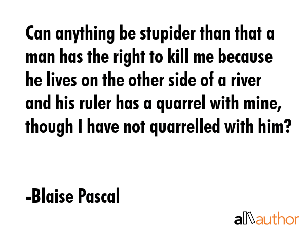 Can anything be stupider than that a man has the right to kill me because he lives on the other... - Blaise Pascal Quote GIF