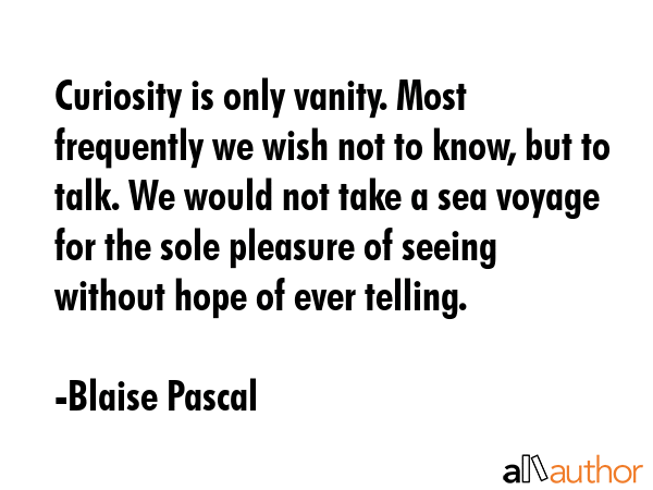 Curiosity is only vanity. Most frequently we wish not to know, but to talk. We would not take a sea voyage for the sole pleasure of seeing without hope of ever telling. - Blaise Pascal Quote