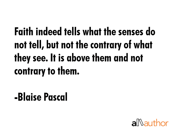 Faith indeed tells what the senses do not tell, but not the contrary of what they see. It is above... - Blaise Pascal Quote GIF