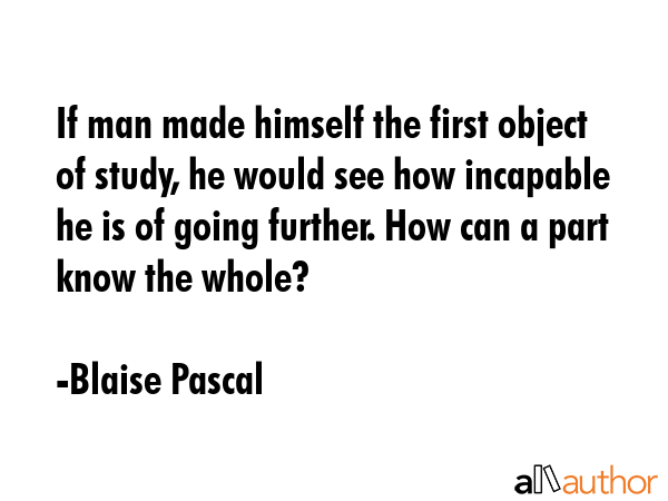 If man made himself the first object of study, he would see how incapable he is of going further.... - Blaise Pascal Quote GIF