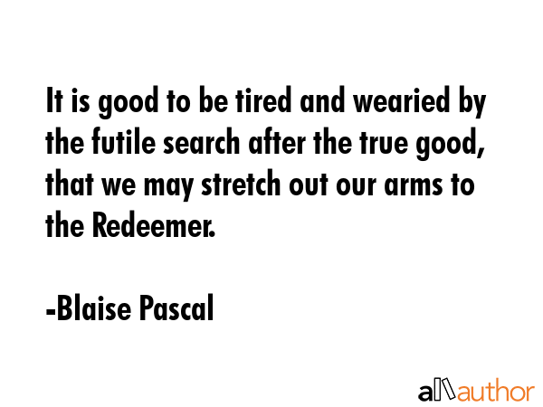 It is good to be tired and wearied by the futile search after the true good, that we may stretch... - Blaise Pascal Quote GIF
