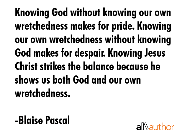 Knowing God without knowing our own wretchedness makes for pride. Knowing our own wretchedness... - Blaise Pascal Quote GIF