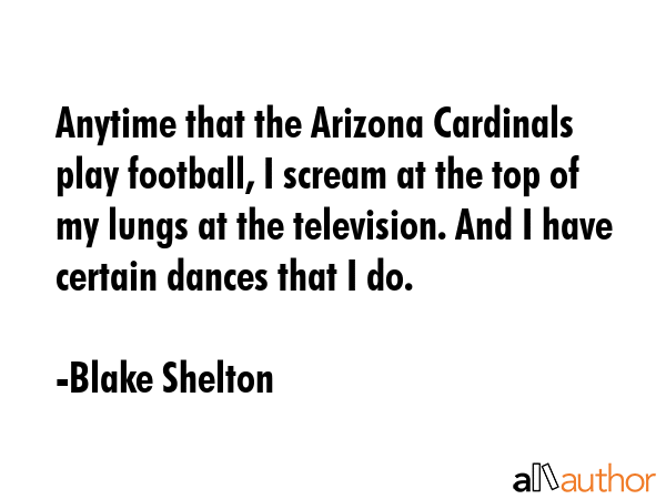 Anytime that the Arizona Cardinals play football, I scream at the top of my lungs at the... - Blake Shelton Quote GIF