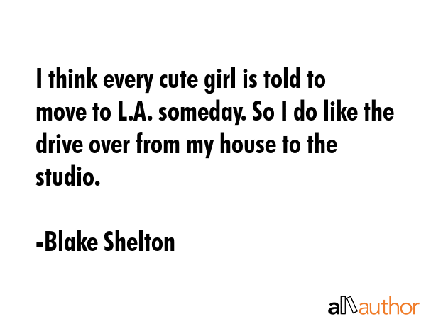 I think every cute girl is told to move to L.A. someday. So I do like the drive over from my house... - Blake Shelton Quote GIF
