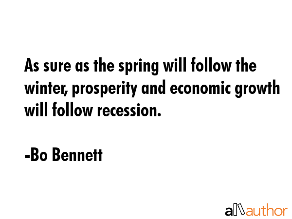 As sure as the spring will follow the winter, prosperity and economic growth will follow recession. - Bo Bennett Quote