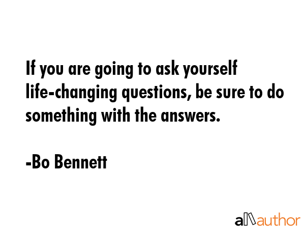 If you are going to ask yourself life-changing questions, be sure to do something with the answers. - Bo Bennett Quote GIF