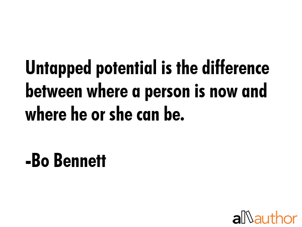 Untapped potential is the difference between where a person is now and where he or she can be. - Bo Bennett Quote