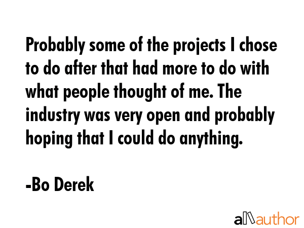 Probably some of the projects I chose to do after that had more to do with what people thought of me. The industry was very open and probably hoping that I could do anything. - Bo Derek Quote