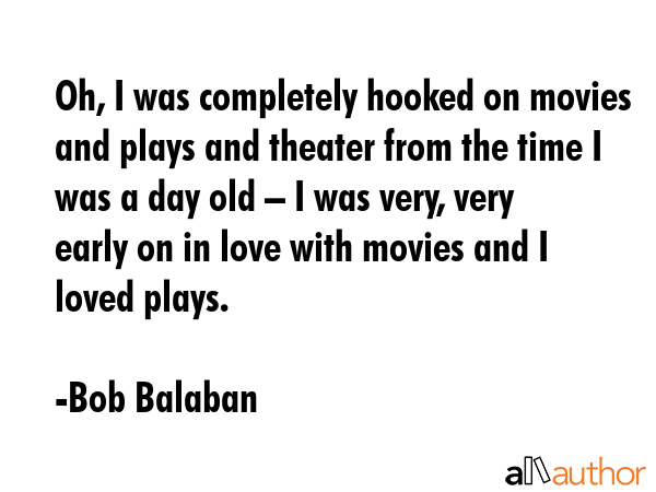 Oh, I was completely hooked on movies and plays and theater from the time I was a day old – I was... - Bob Balaban Quote GIF