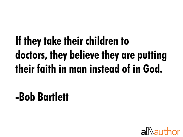 If they take their children to doctors, they believe they are putting their faith in man instead of in God. - Bob Bartlett Quote