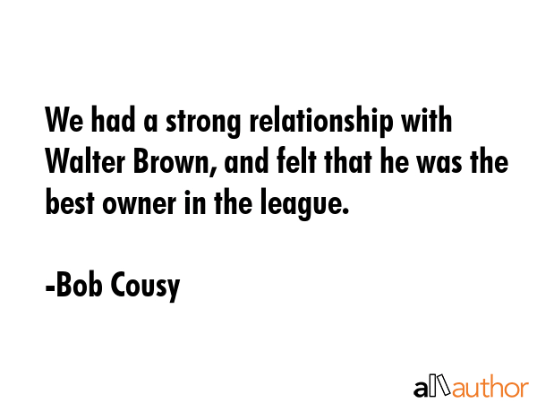 We had a strong relationship with Walter Brown, and felt that he was the best owner in the league. - Bob Cousy Quote GIF