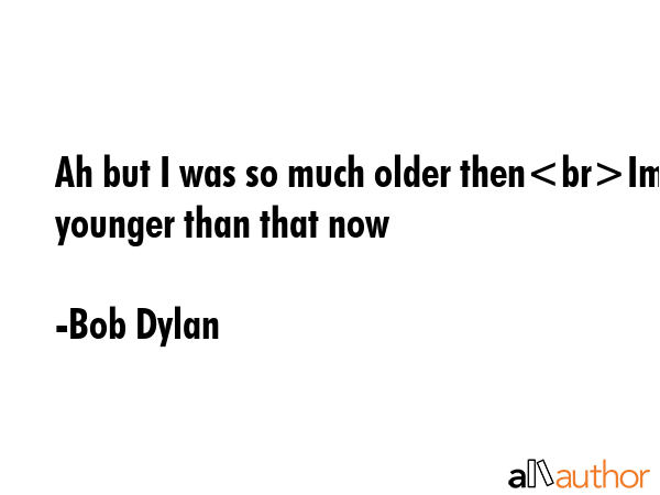 Ah but I was so much older thenIm younger than that now - Bob Dylan Quote GIF