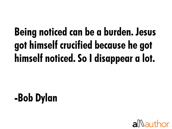 Being noticed can be a burden. Jesus got himself crucified because he got himself noticed. So I... - Bob Dylan Quote GIF